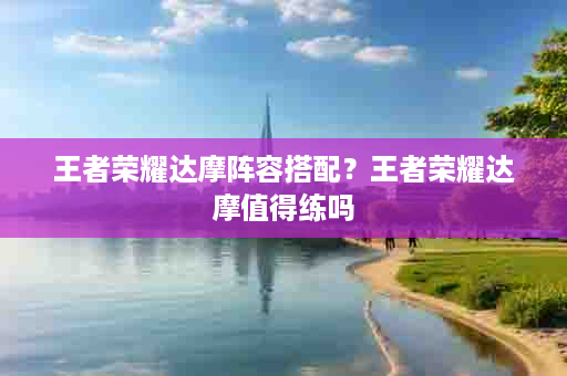 王者荣耀达摩阵容搭配？王者荣耀达摩值得练吗