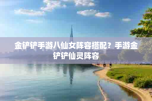 金铲铲手游八仙女阵容搭配？手游金铲铲仙灵阵容