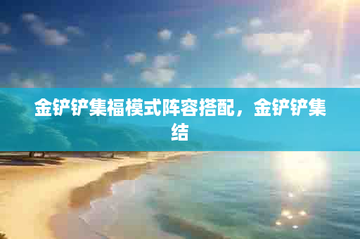 金铲铲集福模式阵容搭配，金铲铲集结