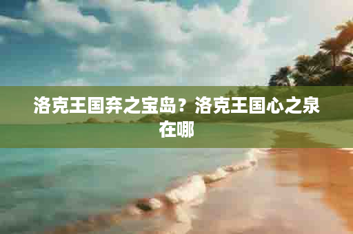 洛克王国弃之宝岛？洛克王国心之泉在哪