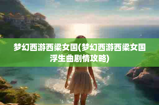 梦幻西游西梁女国(梦幻西游西梁女国浮生曲剧情攻略)