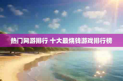 热门网游排行 十大最烧钱游戏排行榜