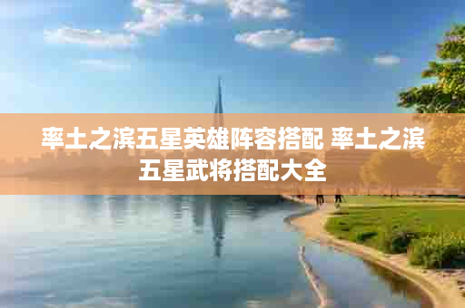 率土之滨五星英雄阵容搭配 率土之滨五星武将搭配大全