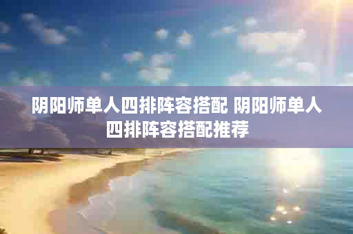 阴阳师单人四排阵容搭配 阴阳师单人四排阵容搭配推荐