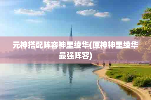 元神搭配阵容神里绫华(原神神里绫华最强阵容)