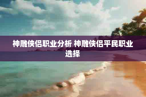 神雕侠侣职业分析 神雕侠侣平民职业选择