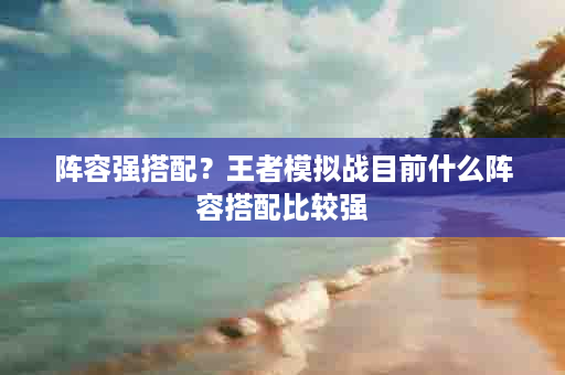 阵容强搭配？王者模拟战目前什么阵容搭配比较强