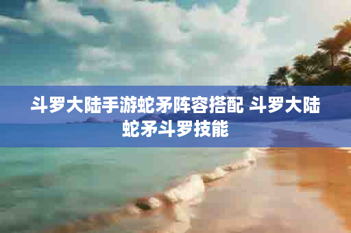 斗罗大陆手游蛇矛阵容搭配 斗罗大陆蛇矛斗罗技能