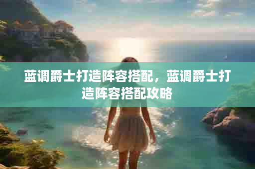 蓝调爵士打造阵容搭配，蓝调爵士打造阵容搭配攻略