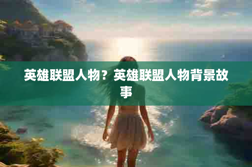 英雄联盟人物？英雄联盟人物背景故事