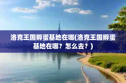 洛克王国孵蛋基地在哪(洛克王国孵蛋基地在哪？怎么去？)