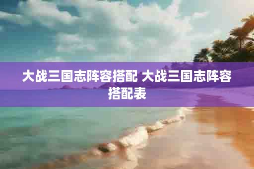 大战三国志阵容搭配 大战三国志阵容搭配表