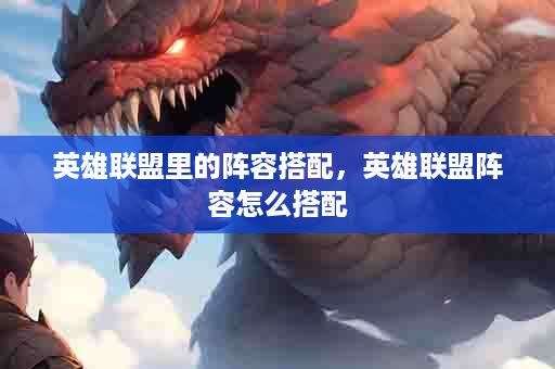 英雄联盟里的阵容搭配，英雄联盟阵容怎么搭配