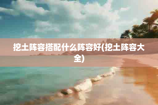 挖土阵容搭配什么阵容好(挖土阵容大全)