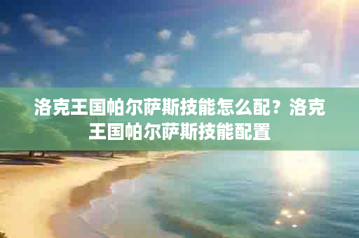 洛克王国帕尔萨斯技能怎么配？洛克王国帕尔萨斯技能配置