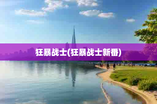 狂暴战士(狂暴战士新番)