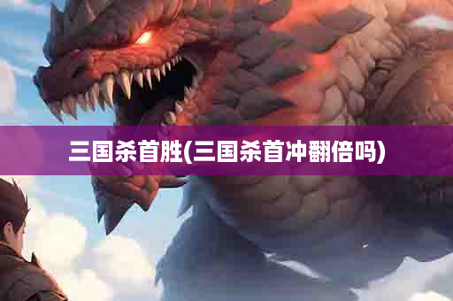 三国杀首胜(三国杀首冲翻倍吗)