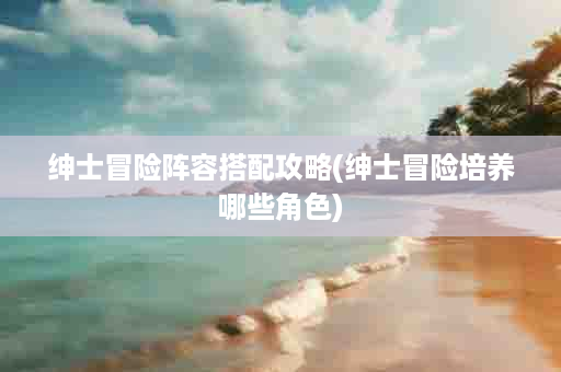 绅士冒险阵容搭配攻略(绅士冒险培养哪些角色)