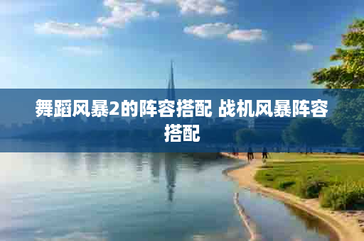 舞蹈风暴2的阵容搭配 战机风暴阵容搭配
