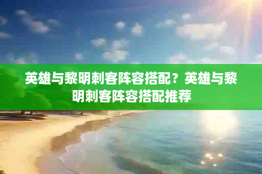 英雄与黎明刺客阵容搭配？英雄与黎明刺客阵容搭配推荐