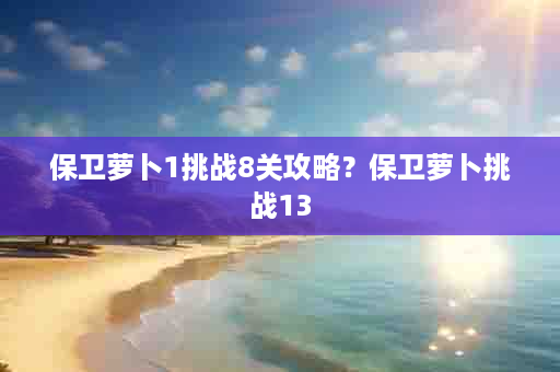 保卫萝卜1挑战8关攻略？保卫萝卜挑战13