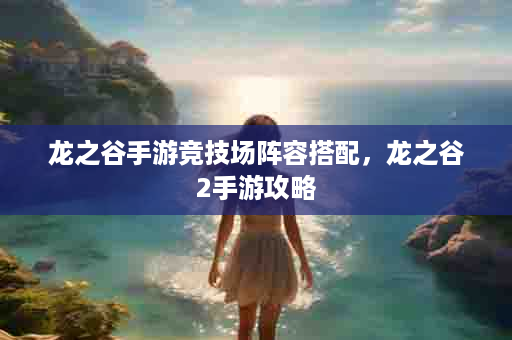 龙之谷手游竞技场阵容搭配，龙之谷2手游攻略