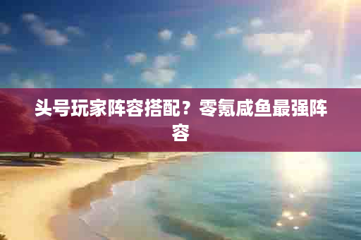 头号玩家阵容搭配？零氪咸鱼最强阵容