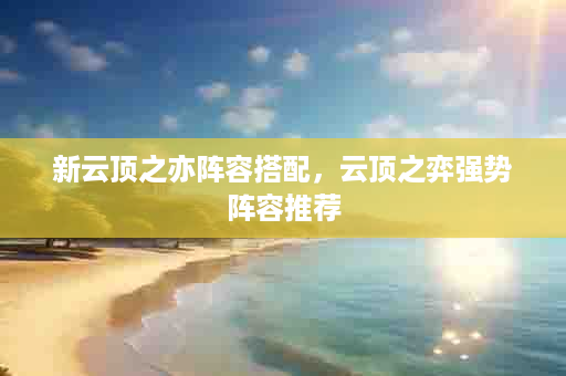 新云顶之亦阵容搭配，云顶之弈强势阵容推荐