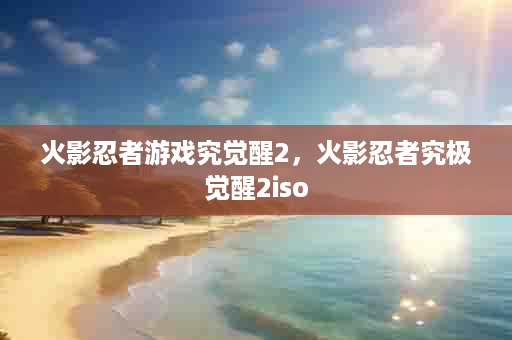 火影忍者游戏究觉醒2，火影忍者究极觉醒2iso