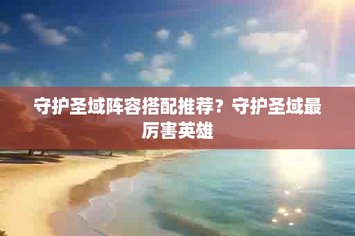 守护圣域阵容搭配推荐？守护圣域最厉害英雄