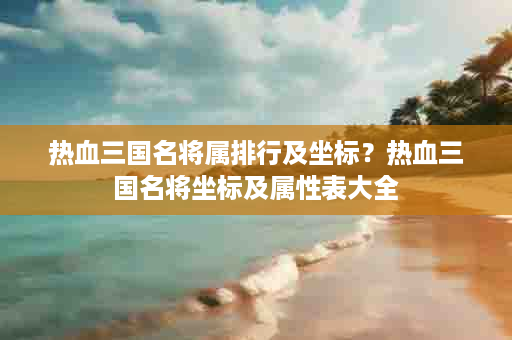 热血三国名将属排行及坐标？热血三国名将坐标及属性表大全