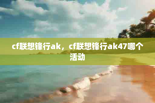 cf联想锋行ak，cf联想锋行ak47哪个活动