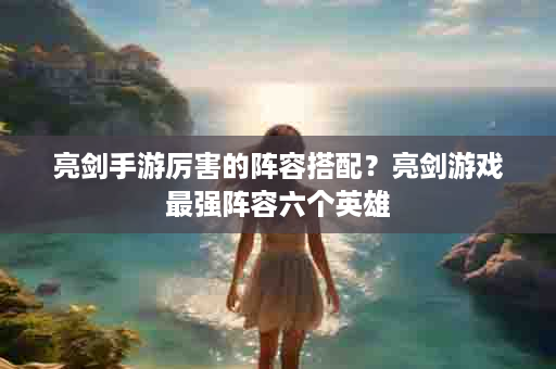 亮剑手游厉害的阵容搭配？亮剑游戏最强阵容六个英雄
