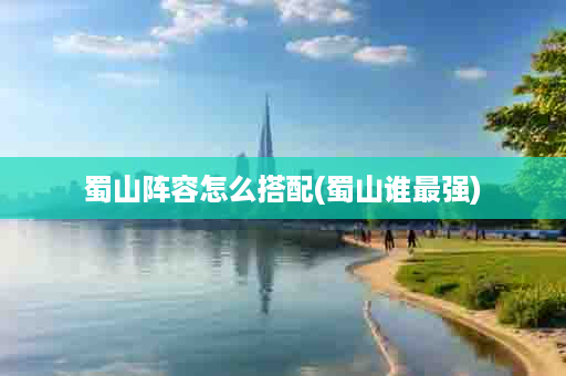 蜀山阵容怎么搭配(蜀山谁最强)