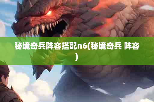 秘境奇兵阵容搭配n6(秘境奇兵 阵容)