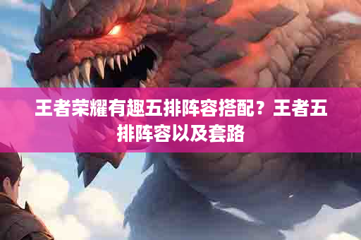 王者荣耀有趣五排阵容搭配？王者五排阵容以及套路