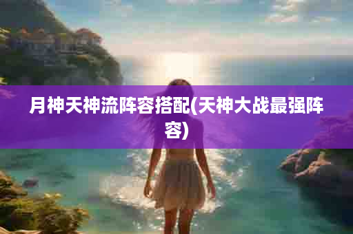 月神天神流阵容搭配(天神大战最强阵容)