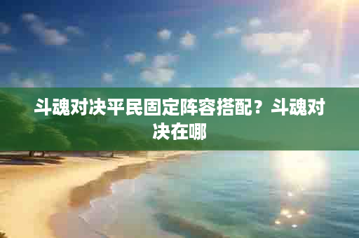 斗魂对决平民固定阵容搭配？斗魂对决在哪