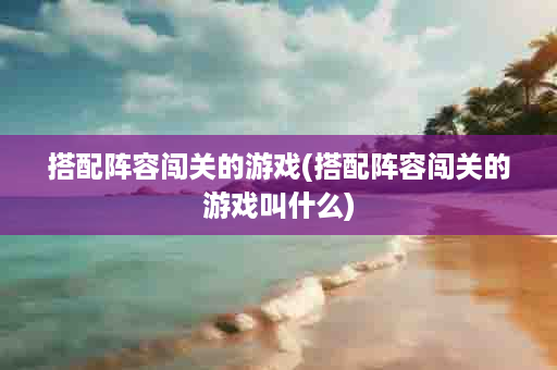 搭配阵容闯关的游戏(搭配阵容闯关的游戏叫什么)
