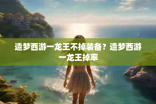 造梦西游一龙王不掉装备？造梦西游一龙王掉率
