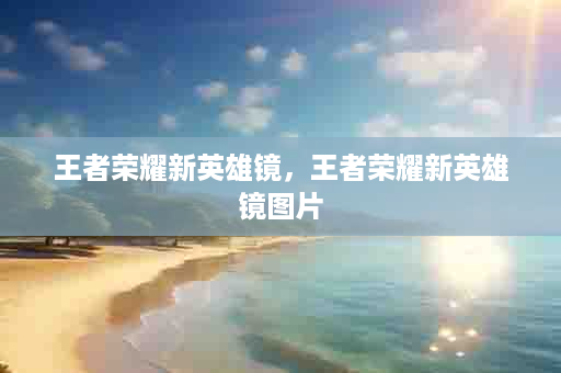 王者荣耀新英雄镜，王者荣耀新英雄镜图片