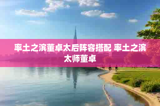 率土之滨董卓太后阵容搭配 率土之滨太师董卓