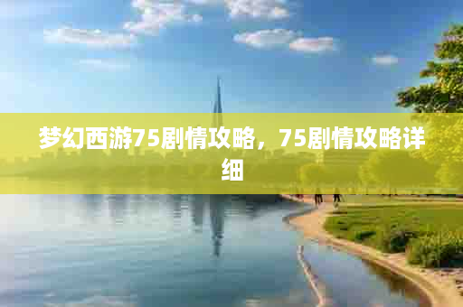 梦幻西游75剧情攻略，75剧情攻略详细