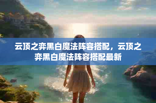 云顶之弈黑白魔法阵容搭配，云顶之弈黑白魔法阵容搭配最新