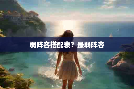 弱阵容搭配表？最弱阵容