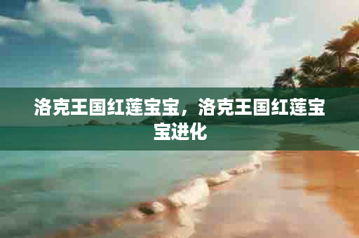洛克王国红莲宝宝，洛克王国红莲宝宝进化
