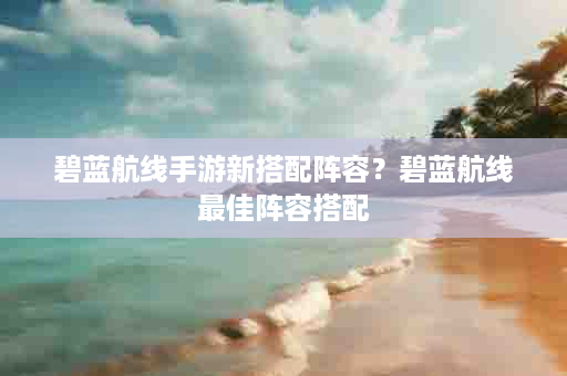 碧蓝航线手游新搭配阵容？碧蓝航线最佳阵容搭配