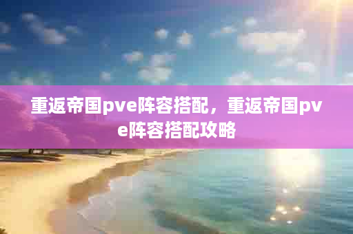 重返帝国pve阵容搭配，重返帝国pve阵容搭配攻略