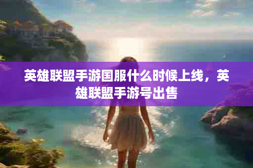 英雄联盟手游国服什么时候上线，英雄联盟手游号出售