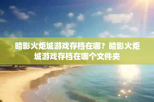 暗影火炬城游戏存档在哪？暗影火炬城游戏存档在哪个文件夹